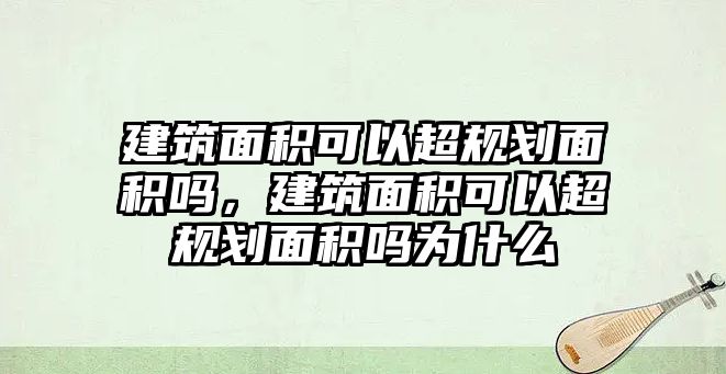 建筑面積可以超規(guī)劃面積嗎，建筑面積可以超規(guī)劃面積嗎為什么