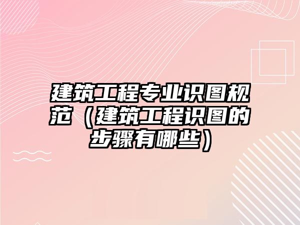 建筑工程專業(yè)識圖規(guī)范（建筑工程識圖的步驟有哪些）