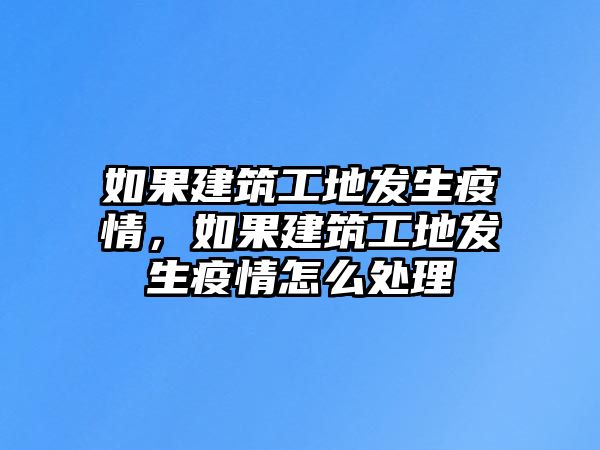 如果建筑工地發(fā)生疫情，如果建筑工地發(fā)生疫情怎么處理