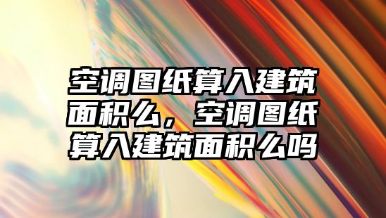 空調(diào)圖紙算入建筑面積么，空調(diào)圖紙算入建筑面積么嗎