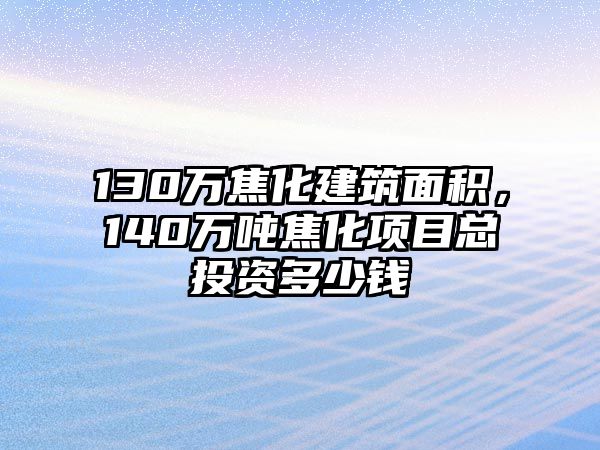 130萬焦化建筑面積，140萬噸焦化項(xiàng)目總投資多少錢