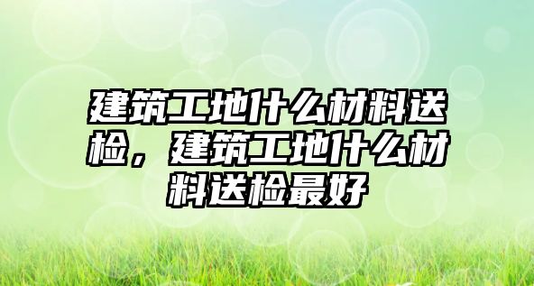 建筑工地什么材料送檢，建筑工地什么材料送檢最好