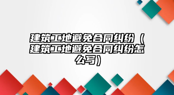 建筑工地避免合同糾紛（建筑工地避免合同糾紛怎么寫）