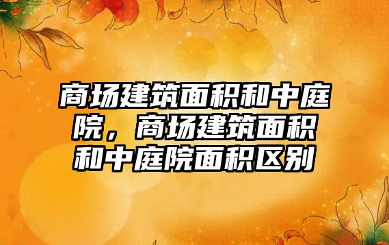 商場建筑面積和中庭院，商場建筑面積和中庭院面積區(qū)別