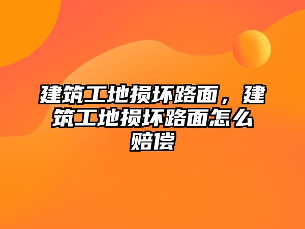 建筑工地?fù)p壞路面，建筑工地?fù)p壞路面怎么賠償