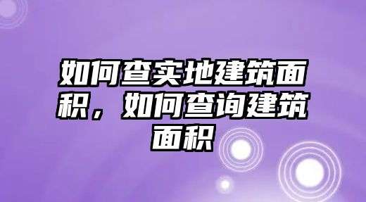 如何查實地建筑面積，如何查詢建筑面積