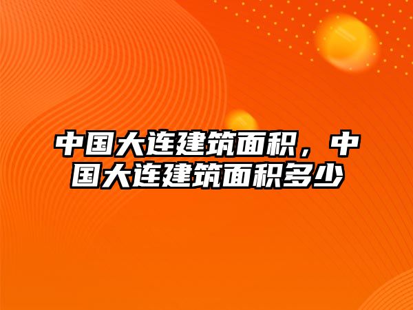 中國(guó)大連建筑面積，中國(guó)大連建筑面積多少