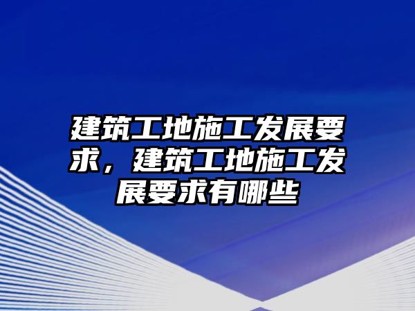 建筑工地施工發(fā)展要求，建筑工地施工發(fā)展要求有哪些