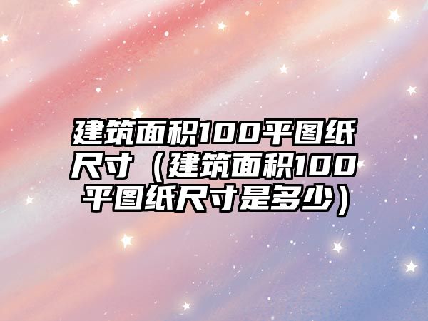 建筑面積100平圖紙尺寸（建筑面積100平圖紙尺寸是多少）