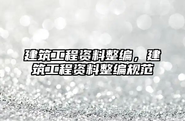 建筑工程資料整編，建筑工程資料整編規(guī)范