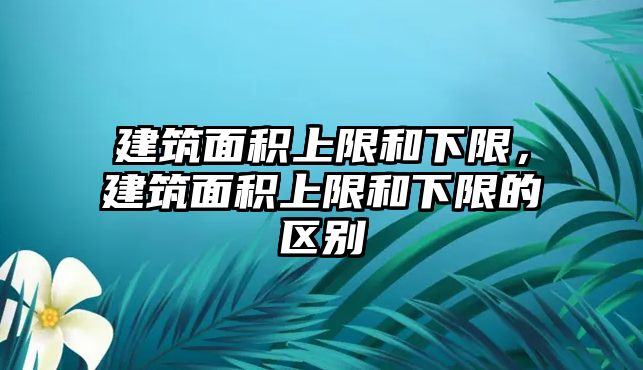 建筑面積上限和下限，建筑面積上限和下限的區(qū)別