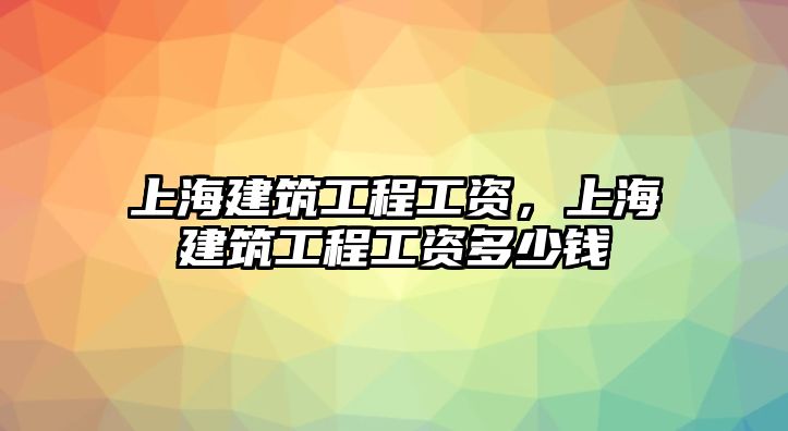 上海建筑工程工資，上海建筑工程工資多少錢