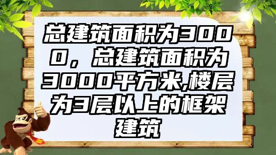 總建筑面積為3000，總建筑面積為3000平方米,樓層為3層以上的框架建筑