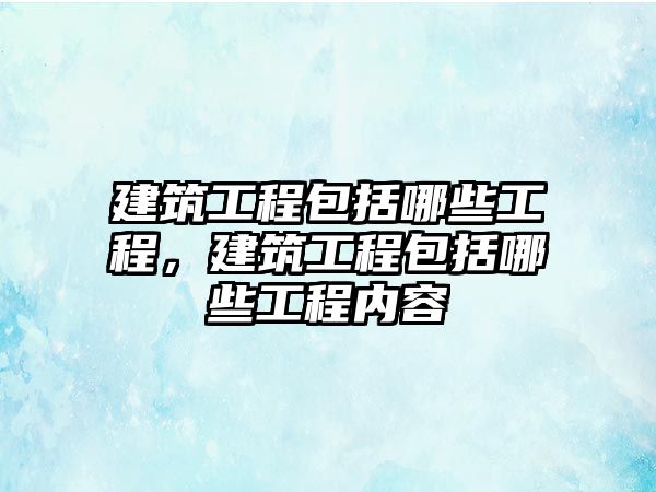 建筑工程包括哪些工程，建筑工程包括哪些工程內(nèi)容