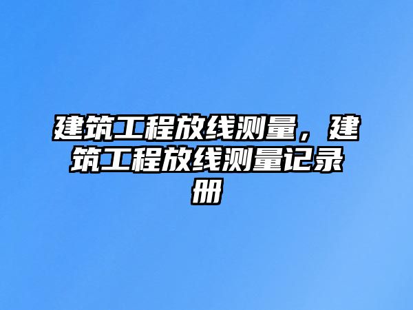 建筑工程放線測(cè)量，建筑工程放線測(cè)量記錄冊(cè)