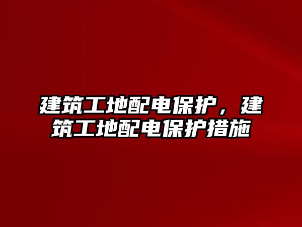 建筑工地配電保護，建筑工地配電保護措施