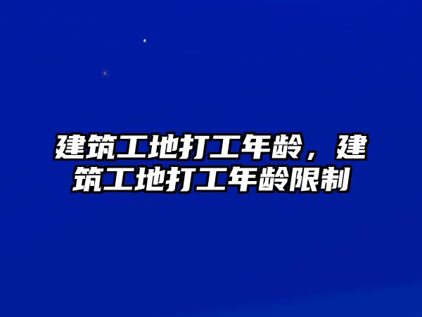 建筑工地打工年齡，建筑工地打工年齡限制