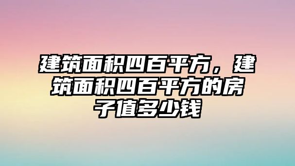 建筑面積四百平方，建筑面積四百平方的房子值多少錢