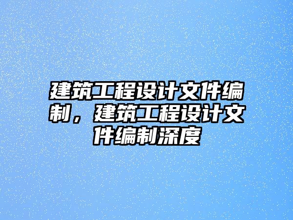 建筑工程設(shè)計(jì)文件編制，建筑工程設(shè)計(jì)文件編制深度