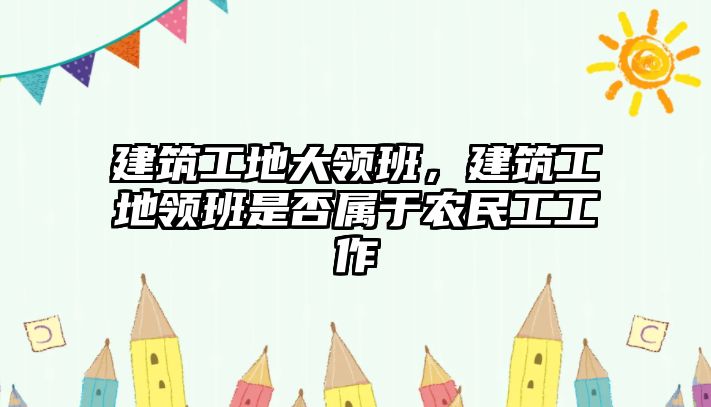 建筑工地大領班，建筑工地領班是否屬于農(nóng)民工工作