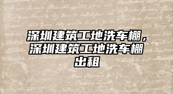 深圳建筑工地洗車棚，深圳建筑工地洗車棚出租