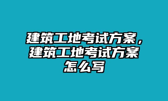 建筑工地考試方案，建筑工地考試方案怎么寫(xiě)