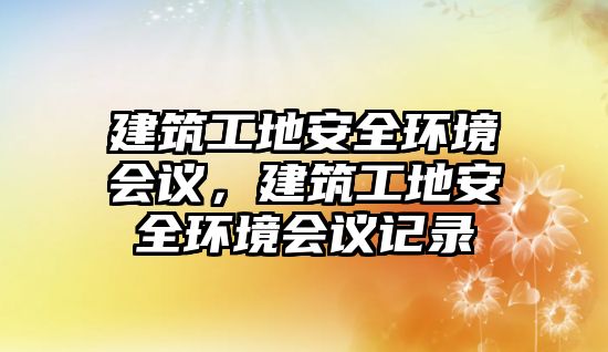 建筑工地安全環(huán)境會議，建筑工地安全環(huán)境會議記錄