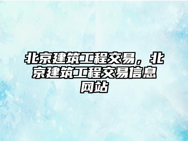 北京建筑工程交易，北京建筑工程交易信息網(wǎng)站