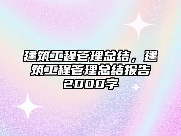 建筑工程管理總結(jié)，建筑工程管理總結(jié)報告2000字