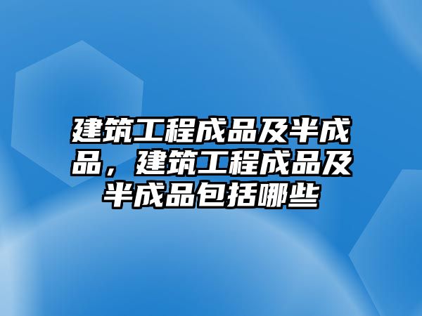 建筑工程成品及半成品，建筑工程成品及半成品包括哪些