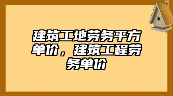 建筑工地勞務(wù)平方單價(jià)，建筑工程勞務(wù)單價(jià)