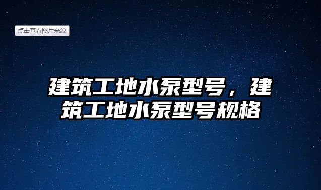 建筑工地水泵型號，建筑工地水泵型號規(guī)格