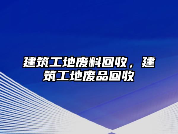 建筑工地廢料回收，建筑工地廢品回收