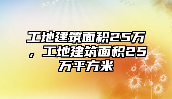 工地建筑面積25萬(wàn)，工地建筑面積25萬(wàn)平方米