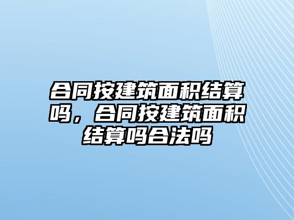 合同按建筑面積結算嗎，合同按建筑面積結算嗎合法嗎