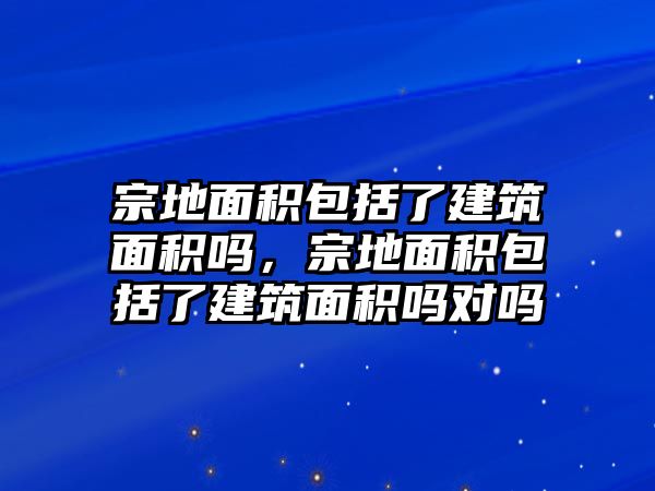 宗地面積包括了建筑面積嗎，宗地面積包括了建筑面積嗎對嗎