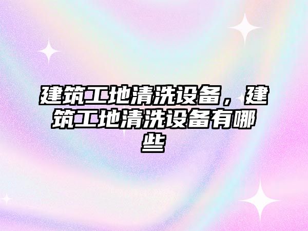 建筑工地清洗設備，建筑工地清洗設備有哪些