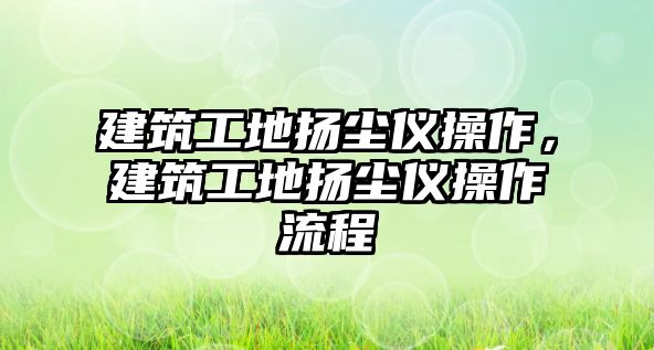 建筑工地?fù)P塵儀操作，建筑工地?fù)P塵儀操作流程