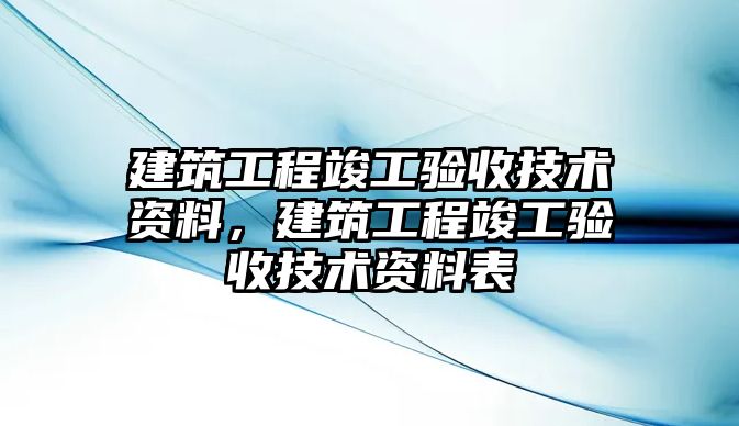 建筑工程竣工驗收技術(shù)資料，建筑工程竣工驗收技術(shù)資料表