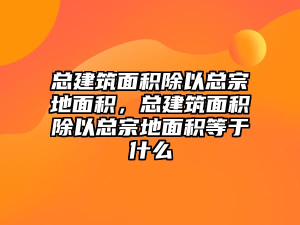 總建筑面積除以總宗地面積，總建筑面積除以總宗地面積等于什么