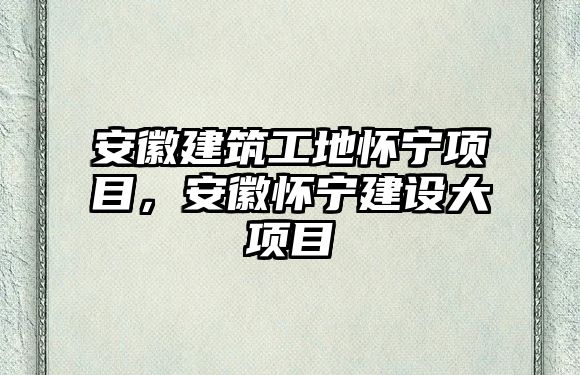 安徽建筑工地懷寧項目，安徽懷寧建設(shè)大項目