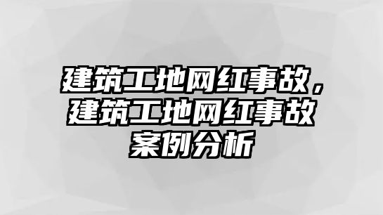 建筑工地網(wǎng)紅事故，建筑工地網(wǎng)紅事故案例分析