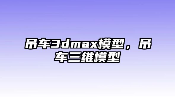 吊車3dmax模型，吊車三維模型