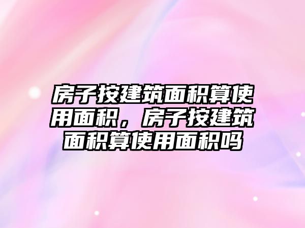 房子按建筑面積算使用面積，房子按建筑面積算使用面積嗎