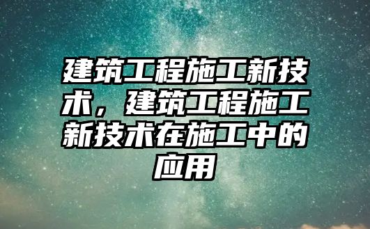 建筑工程施工新技術(shù)，建筑工程施工新技術(shù)在施工中的應(yīng)用