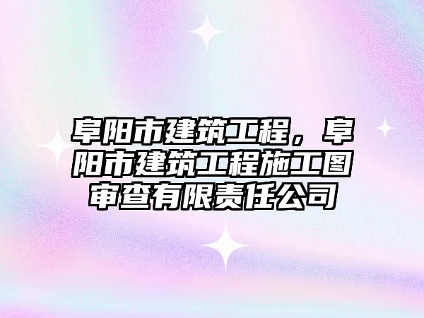 阜陽市建筑工程，阜陽市建筑工程施工圖審查有限責任公司