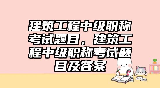 建筑工程中級職稱考試題目，建筑工程中級職稱考試題目及答案