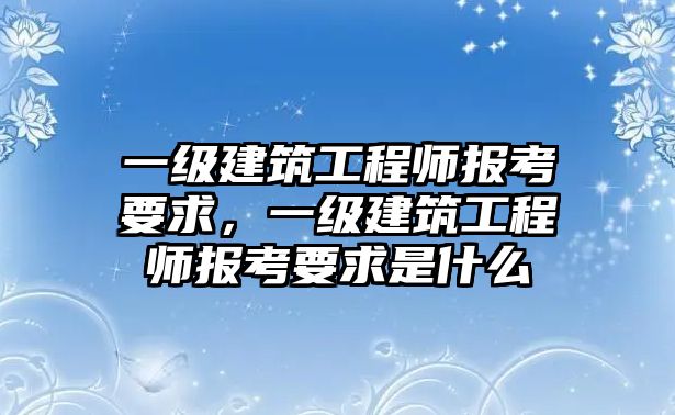 一級建筑工程師報考要求，一級建筑工程師報考要求是什么