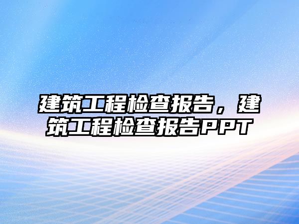 建筑工程檢查報(bào)告，建筑工程檢查報(bào)告PPT