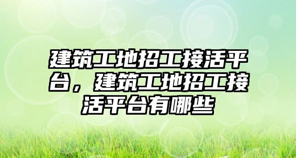 建筑工地招工接活平臺，建筑工地招工接活平臺有哪些